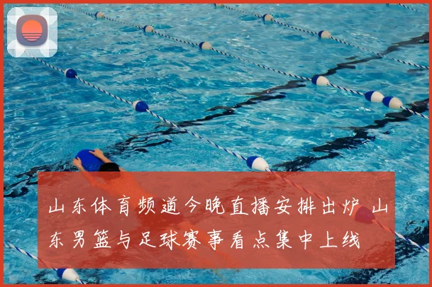 山东体育频道今晚直播安排出炉 山东男篮与足球赛事看点集中上线