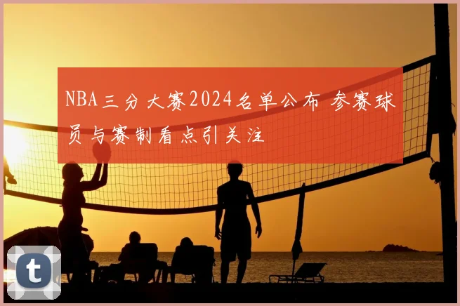 NBA三分大赛2024名单公布 参赛球员与赛制看点引关注