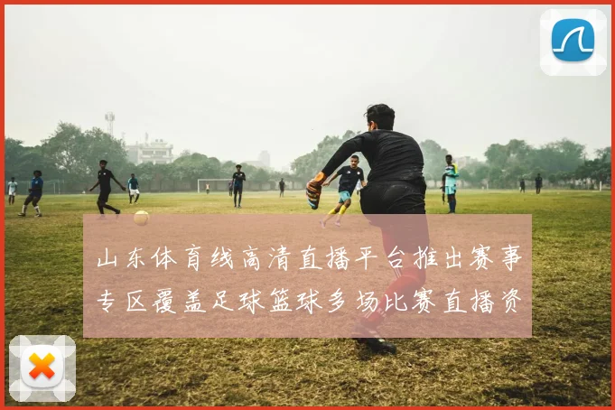 山东体育线高清直播平台推出赛事专区覆盖足球篮球多场比赛直播资讯更新
