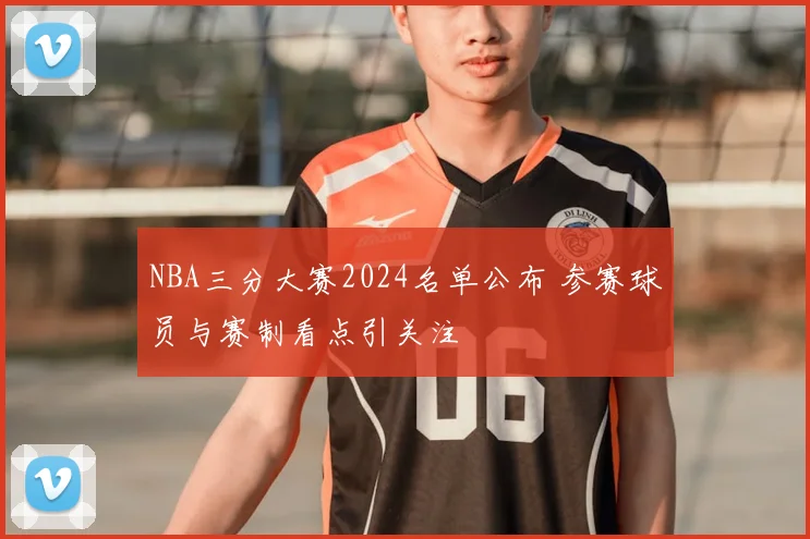 NBA三分大赛2024名单公布 参赛球员与赛制看点引关注